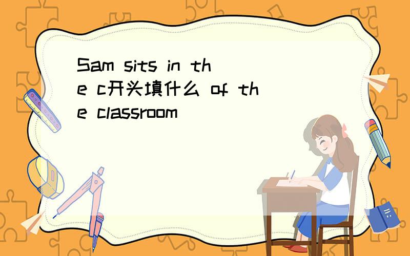 Sam sits in the c开头填什么 of the classroom