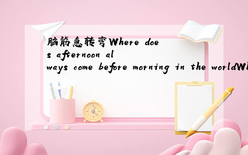 脑筋急转弯Where does afternoon always come before morning in the worldWhere does afternoon always come before morning in the world