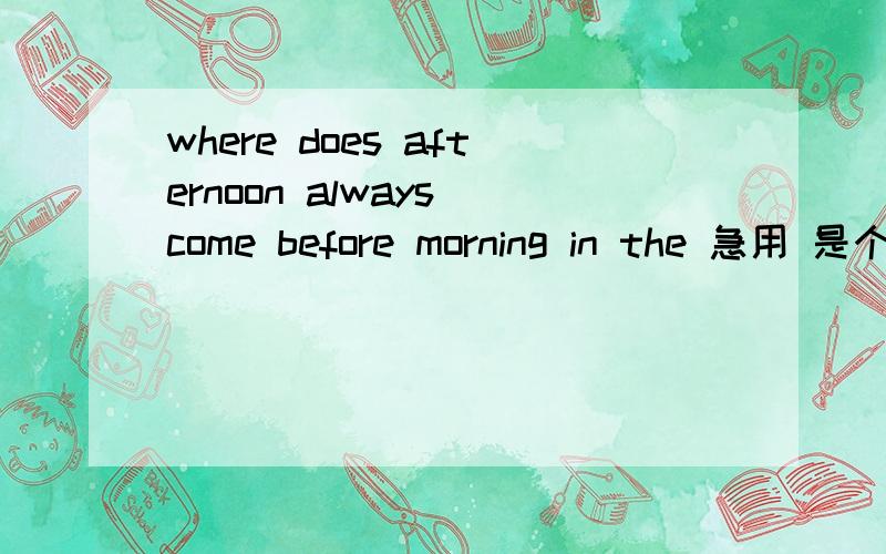 where does afternoon always come before morning in the 急用 是个脑筋急转弯题 答案又是什么
