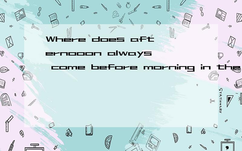 Where does afternooon always come before morning in the world?这是题目要英文