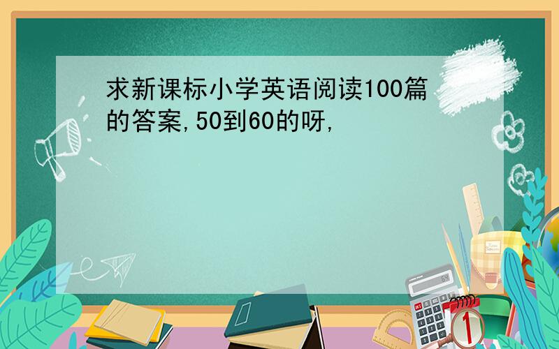 求新课标小学英语阅读100篇的答案,50到60的呀,