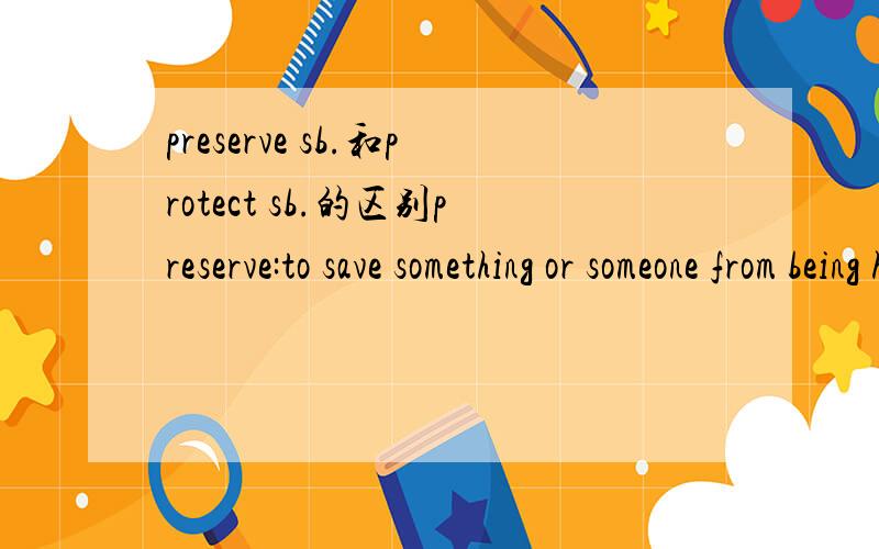 preserve sb.和protect sb.的区别preserve:to save something or someone from being harmed or destroyed protect:to keep someone or something safe from harm, damage, or illness