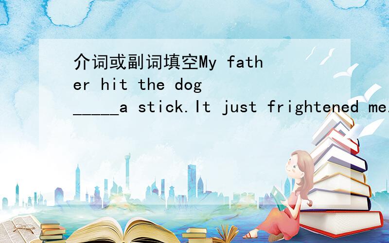 介词或副词填空My father hit the dog_____a stick.It just frightened me.