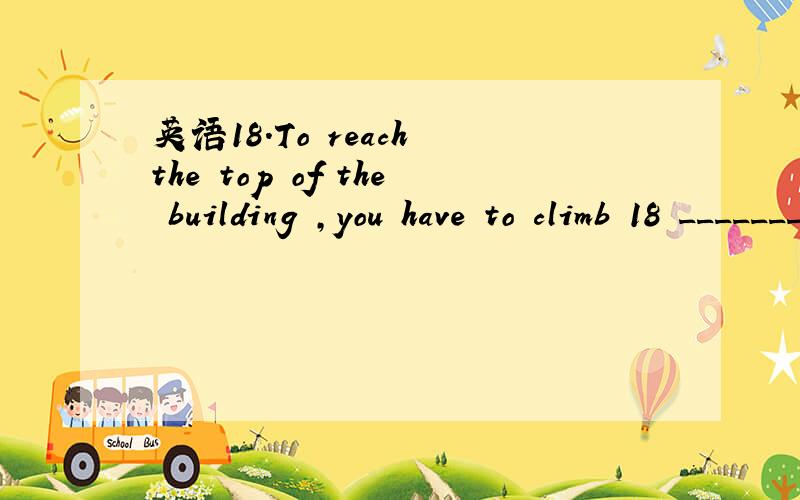 英语18.To reach the top of the building ,you have to climb 18 _______ of _______.18.To reach the top of the building ,you have to climb 18 _______ of _______.a.flight;stairs b.flights;stairs c.flight;stair d.flights;stair为什么