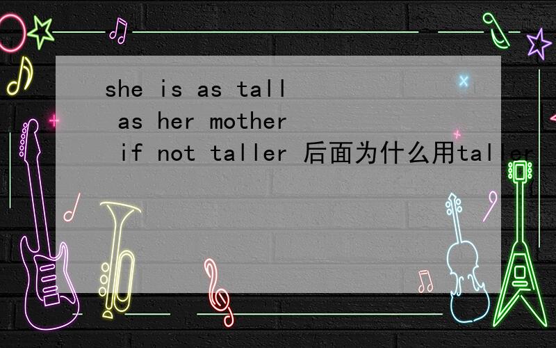 she is as tall as her mother if not taller 后面为什么用taller