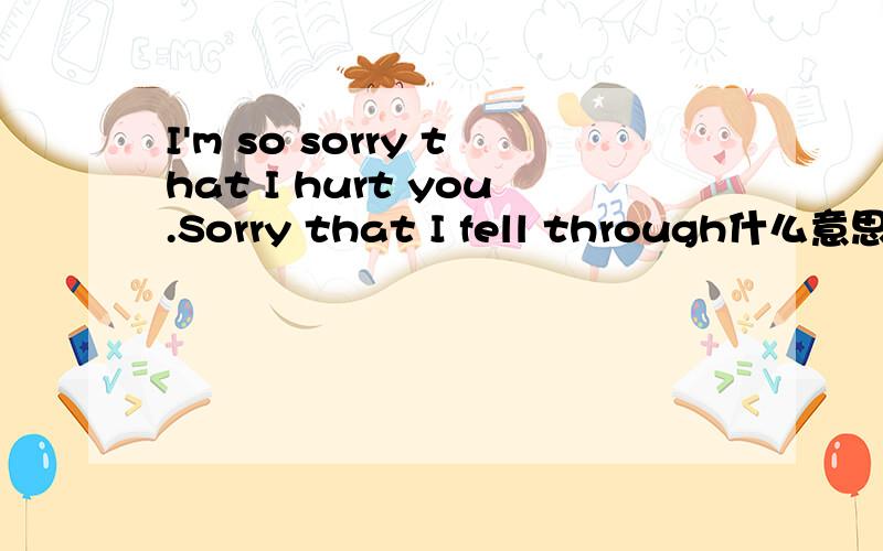I'm so sorry that I hurt you.Sorry that I fell through什么意思