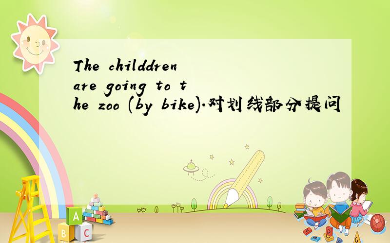 The childdren are going to the zoo (by bike).对划线部分提问