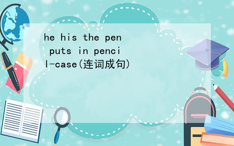 he his the pen puts in pencil-case(连词成句)