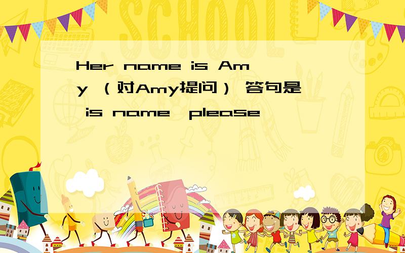 Her name is Amy （对Amy提问） 答句是 is name,please