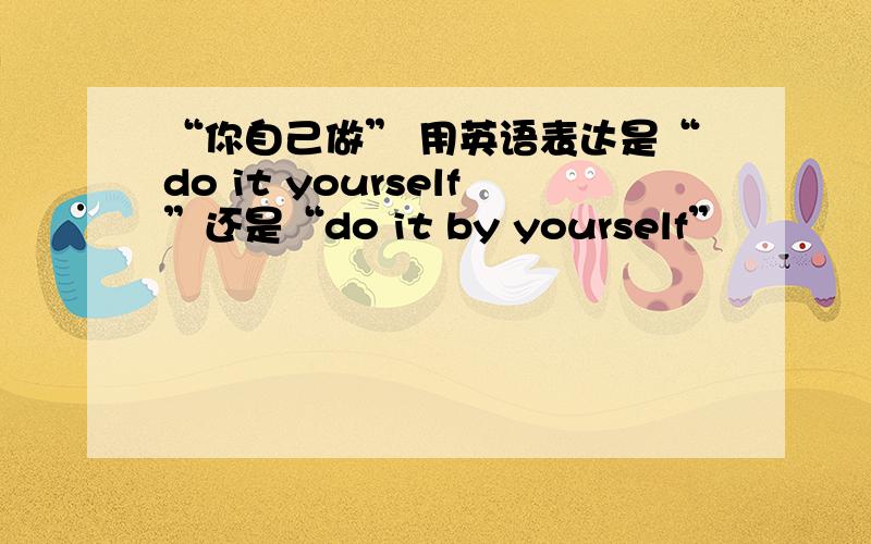 “你自己做” 用英语表达是“do it yourself”还是“do it by yourself”