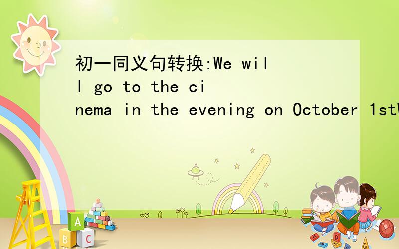 初一同义句转换:We will go to the cinema in the evening on October 1stWe will go to the cinema _____the evening ______October 1st.