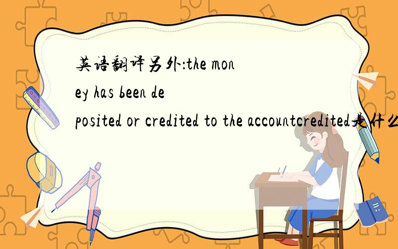 英语翻译另外：the money has been deposited or credited to the accountcredited是什么意思?
