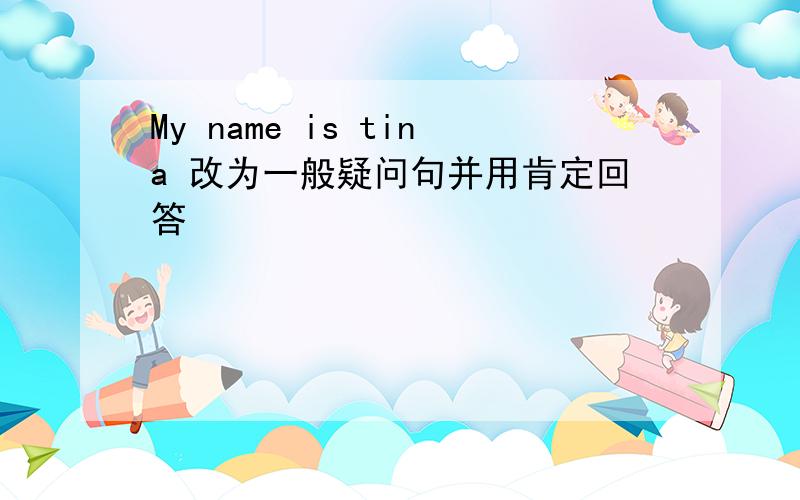 My name is tina 改为一般疑问句并用肯定回答