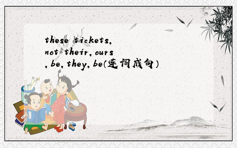 these tickets,not their,ours,be,they,be（连词成句）