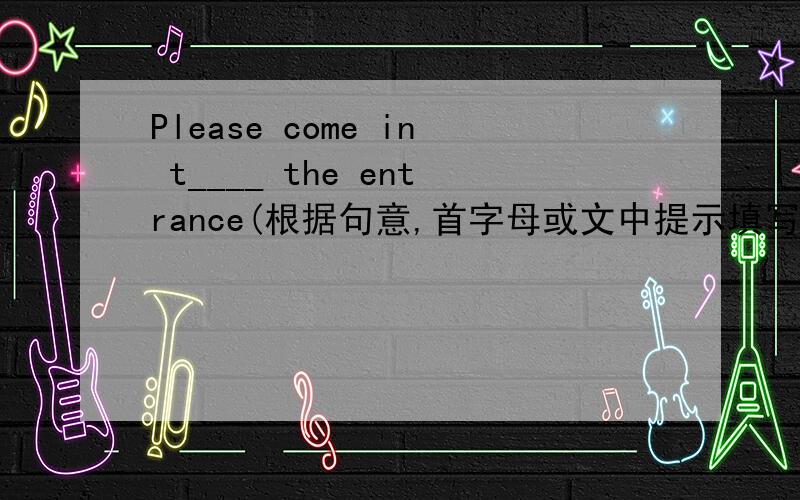Please come in t____ the entrance(根据句意,首字母或文中提示填写单词)还有It runs in the room and jump in Tom中的jump in在文中意思.