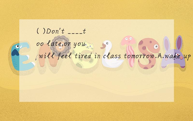 ( )Don't ____too late,or you will feel tired in class tomorrow.A.wake up B.get up C.stand up D.stay up