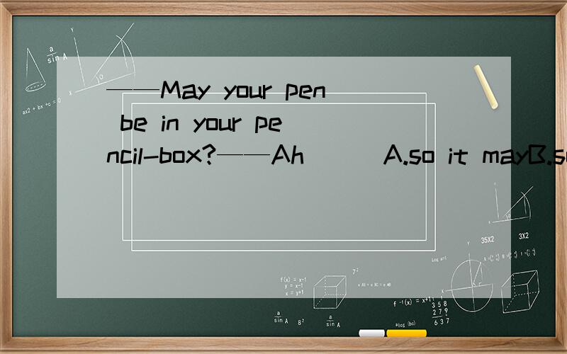 ——May your pen be in your pencil-box?——Ah___A.so it mayB.so it isC.so is itD.so may it