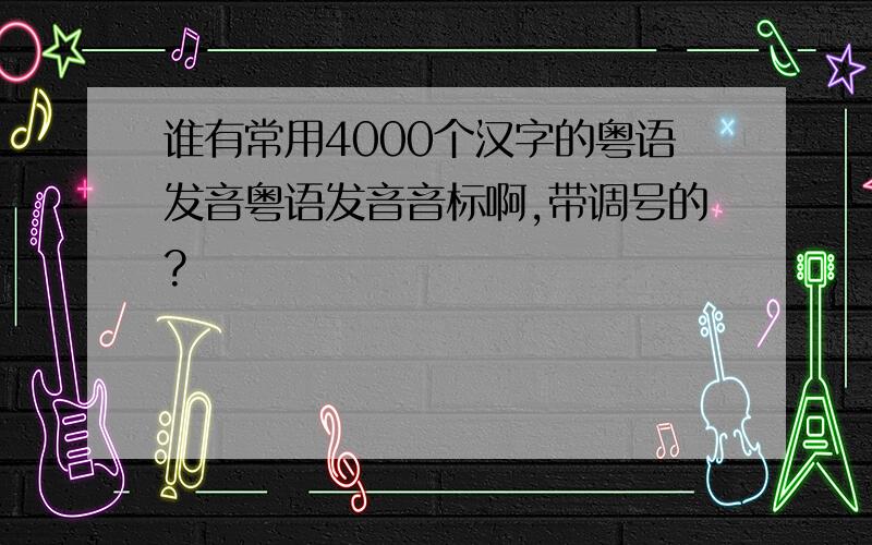 谁有常用4000个汉字的粤语发音粤语发音音标啊,带调号的?