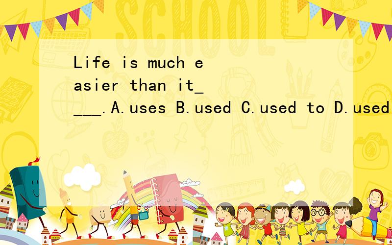 Life is much easier than it____.A.uses B.used C.used to D.used to be