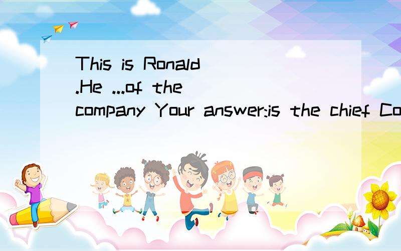 This is Ronald.He ...of the company Your answer:is the chief Correct answer:'s the boss