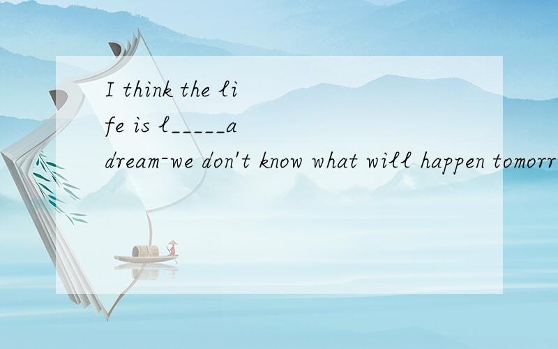I think the life is l_____a dream-we don't know what will happen tomorrow.