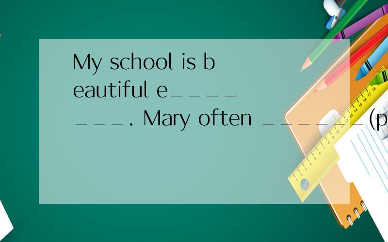 My school is beautiful e_______. Mary often ______(play) soccer with her friends.I lost my school ID card.I must _______ (find) it.