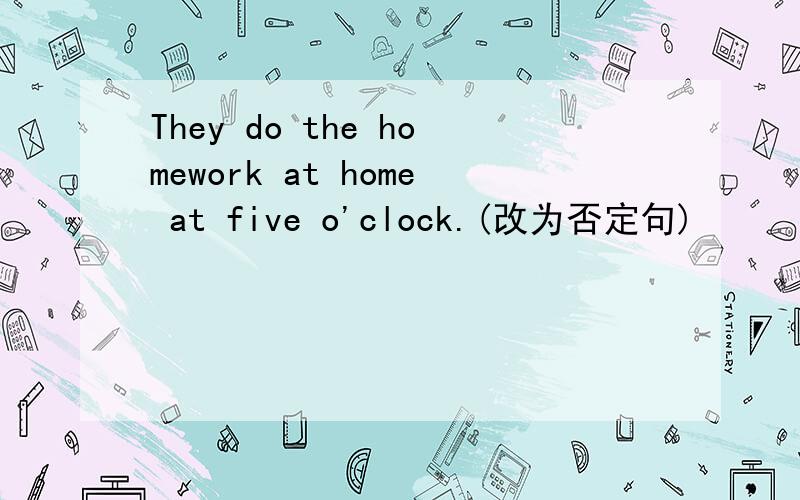 They do the homework at home at five o'clock.(改为否定句)