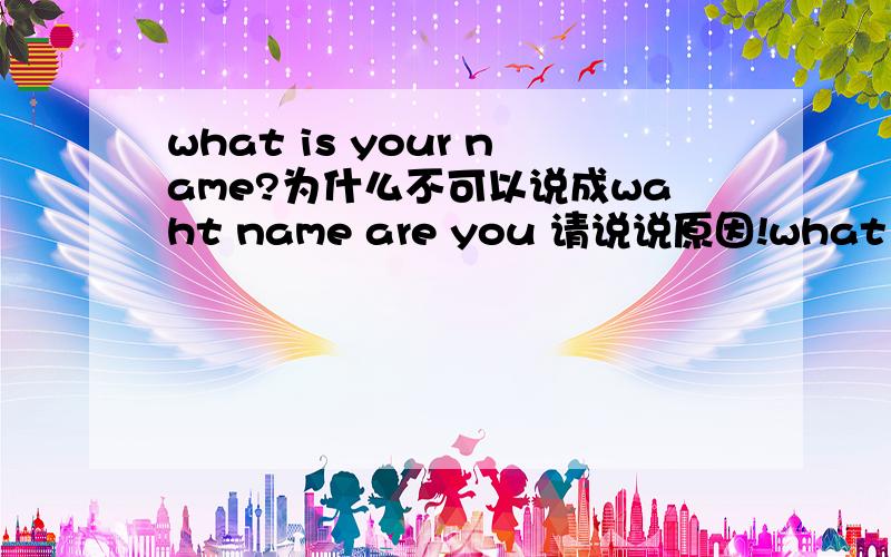 what is your name?为什么不可以说成waht name are you 请说说原因!what nationality are you what is your nationality?就都可以!what is your job?what job are you 就不可以了!那还有这种情况what make is it what is its make 这两