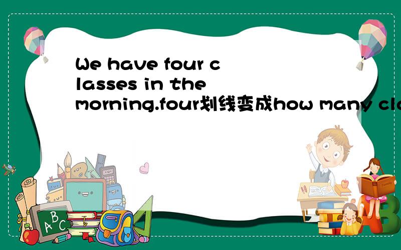 We have four classes in the morning.four划线变成how many classes do you have in the morning.中DO是为什么