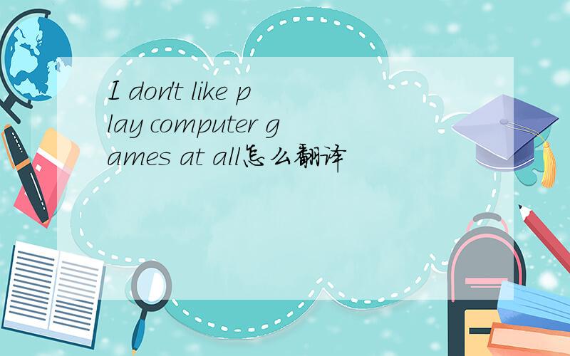 I don't like play computer games at all怎么翻译