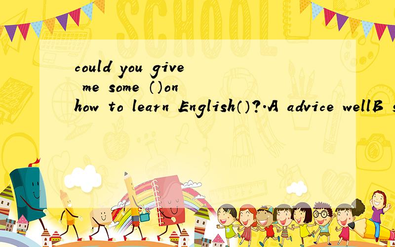 could you give me some （）on how to learn English（）?.A advice wellB suggestion well