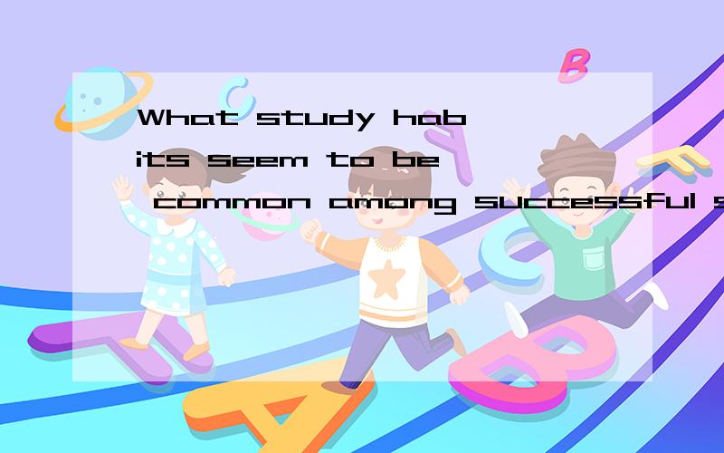 What study habits seem to be common among successful students?口语我要的是用英语回答这个问题的口语练习~