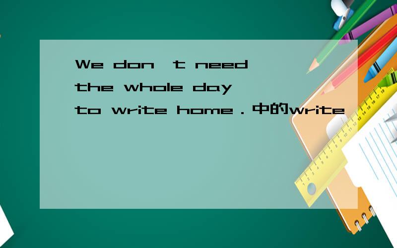 We don't need the whole day to write home．中的write