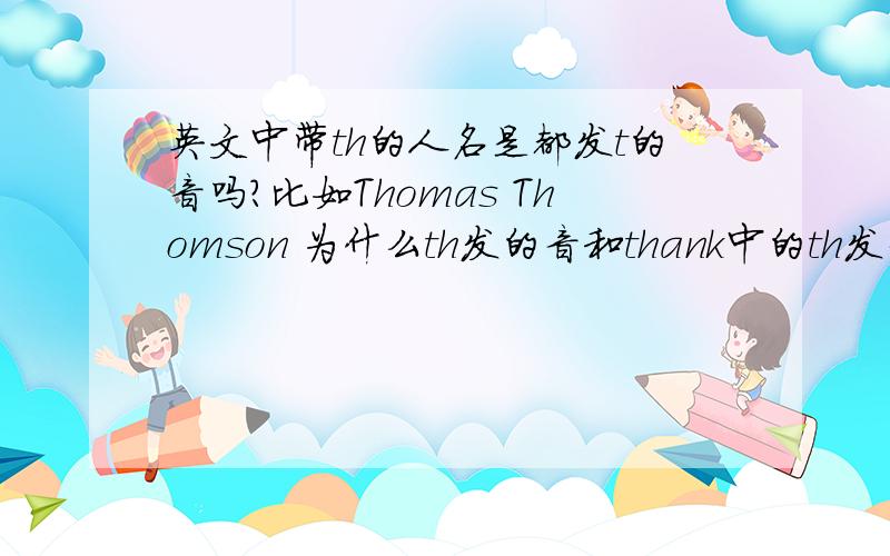 英文中带th的人名是都发t的音吗?比如Thomas Thomson 为什么th发的音和thank中的th发音不同呢
