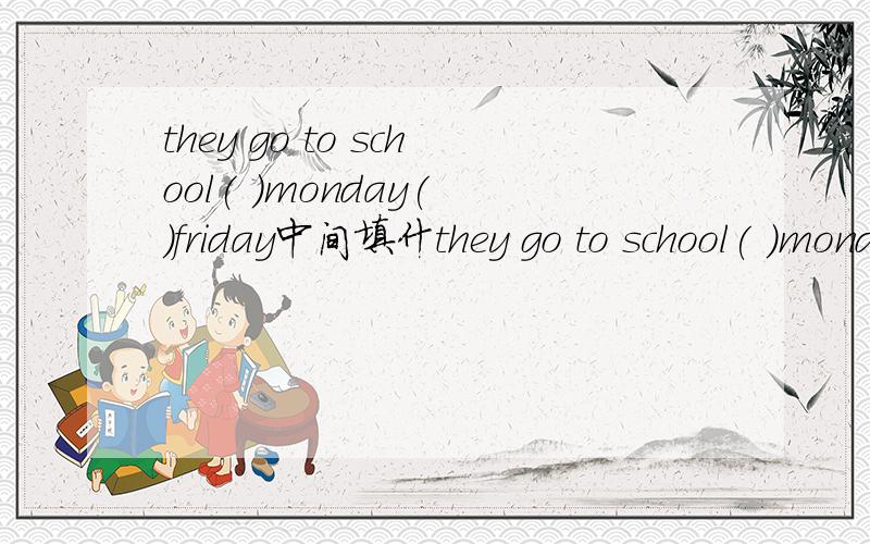 they go to school( )monday( )friday中间填什they go to school( )monday( )friday中间填什么