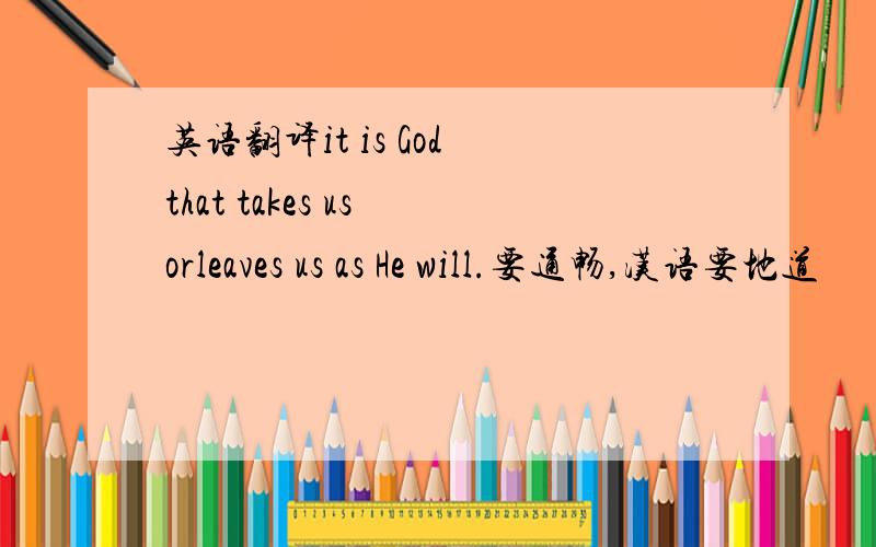 英语翻译it is God that takes us orleaves us as He will.要通畅,汉语要地道