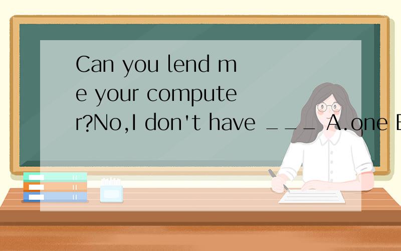 Can you lend me your computer?No,I don't have ___ A.one B.it C.the 选什么?