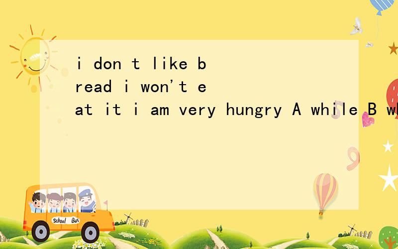 i don t like bread i won't eat it i am very hungry A while B when C unless