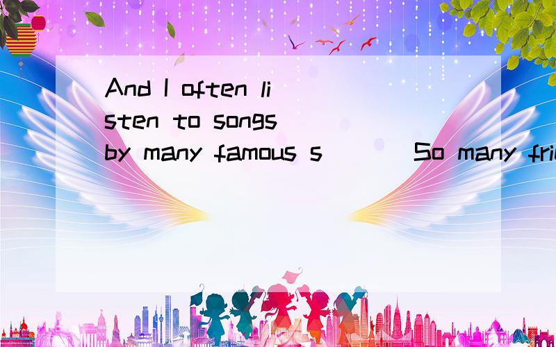 And I often listen to songs by many famous s ( ) So many friends t ( ) I am going to be a singer.