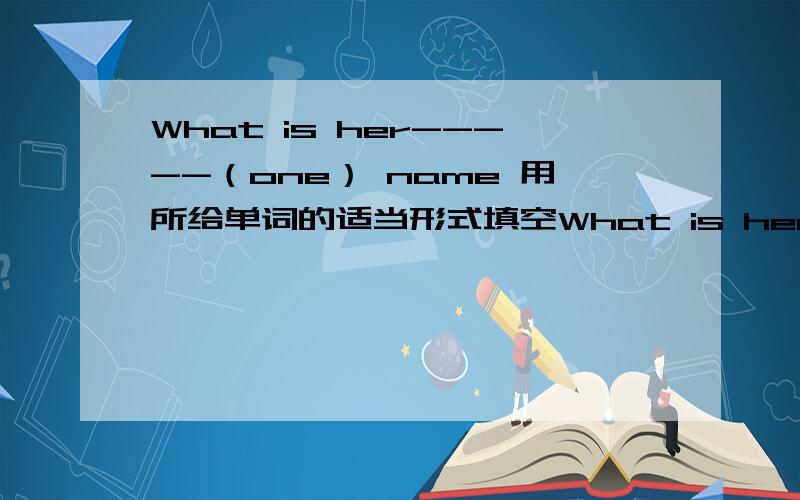 What is her-----（one） name 用所给单词的适当形式填空What is her-----（one） name 用所给单词的适当形式在横线上填空