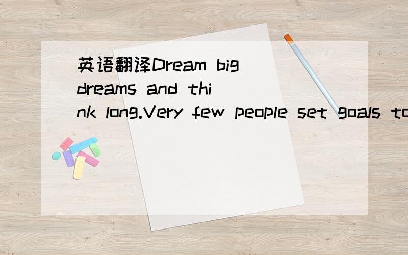 英语翻译Dream big dreams and think long.Very few people set goals too high.A man becomes what he thinks about all day long.
