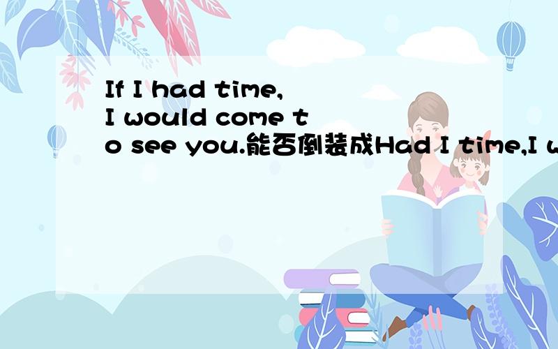 If I had time,I would come to see you.能否倒装成Had I time,I would come to see you.也就是问在虚拟句中had必须为助动词才能倒装吗?如果解释为