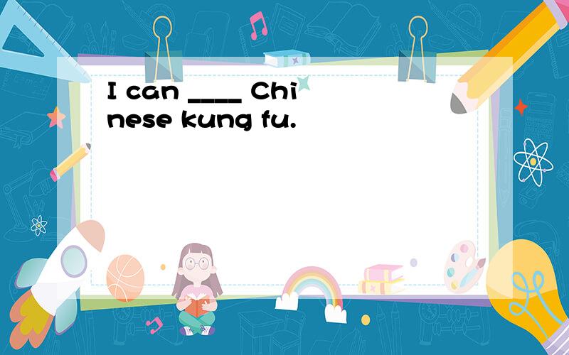 I can ____ Chinese kung fu.