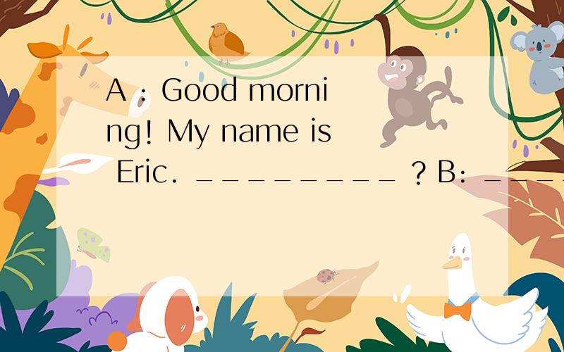 A : Good morning! My name is Eric. ________ ? B: ________,Eric!________is I(i)vy.