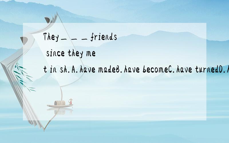 They___friends since they met in sh.A.have madeB.have becomeC.have turnedD.have been请说明理由