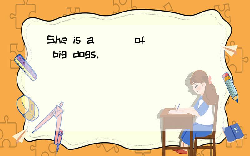 She is a___ of big dogs.