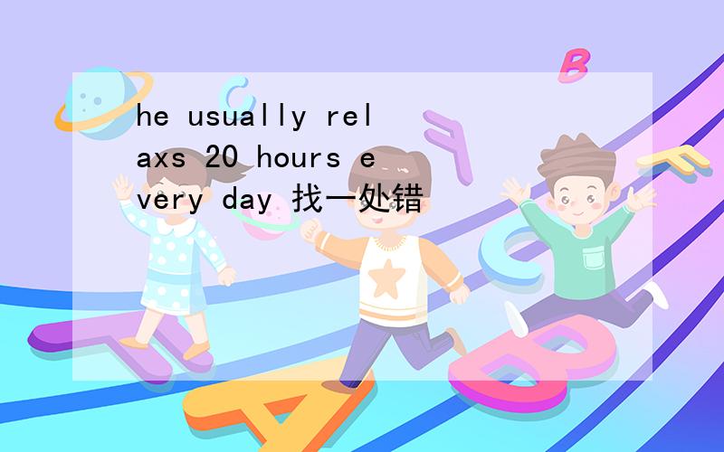 he usually relaxs 20 hours every day 找一处错