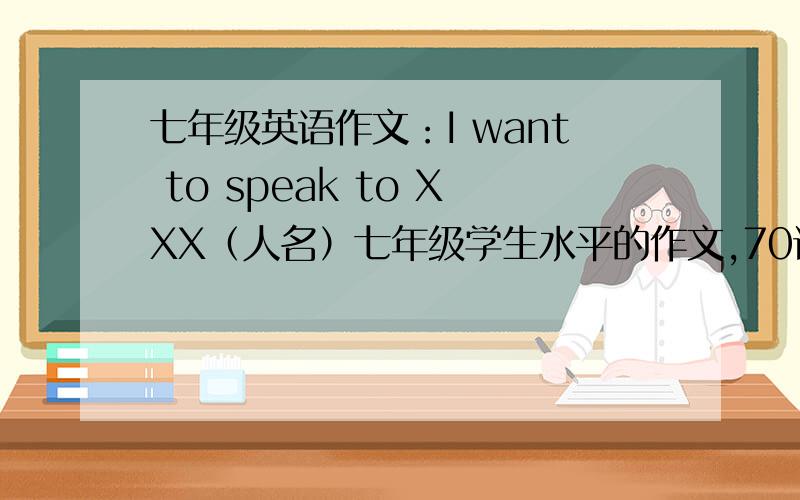 七年级英语作文：I want to speak to XXX（人名）七年级学生水平的作文,70词左右
