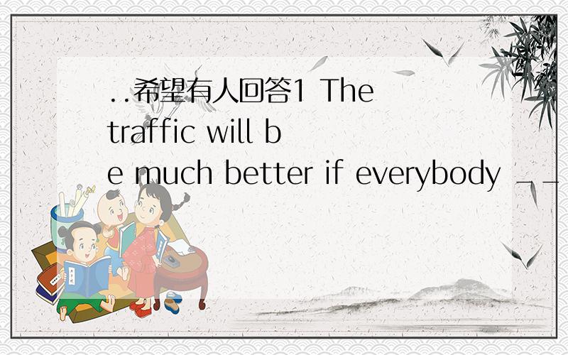 ..希望有人回答1 The traffic will be much better if everybody ______ the rules.A obey B will obey C is obeying D obeyed2 Do you know how many cars ____ in Shanghai every year?A produce B will produce C are producing D are produced3 _______ do th