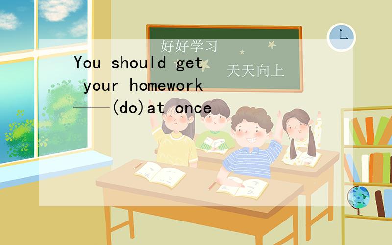 You should get your homework——(do)at once